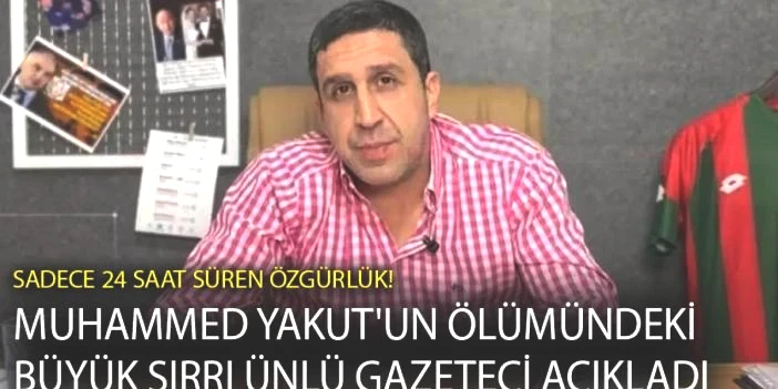 Sadece 24 saat süren özgürlük! Muhammed Yakut'un ölümündeki büyük sırrı ünlü gazeteci açıkladı